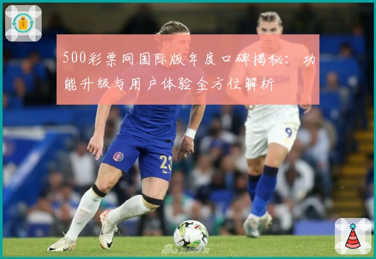 500彩票网国际版年度口碑揭秘：功能升级与用户体验全方位解析