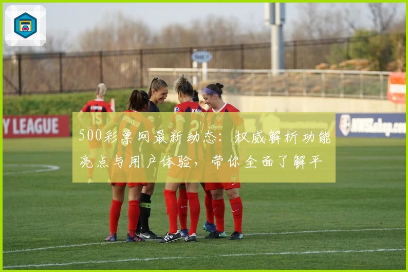 500彩票网最新动态：权威解析功能亮点与用户体验，带你全面了解平台特色