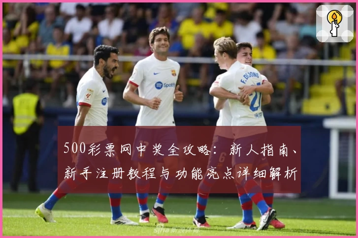 500彩票网中奖全攻略：新人指南、新手注册教程与功能亮点详细解析