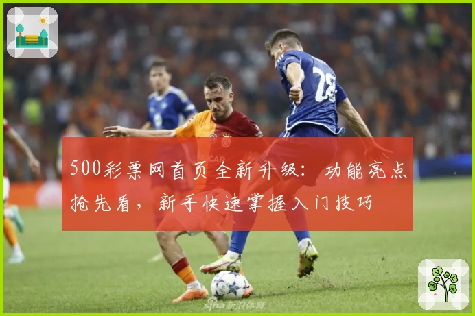 500彩票网首页全新升级:功能亮点抢先看,新手快速掌握入门技巧