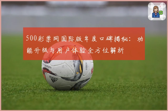 500彩票网国际版年度口碑揭秘：功能升级与用户体验全方位解析