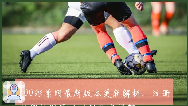 500彩票网最新版本更新解析：注册教程与网页版功能亮点详解
