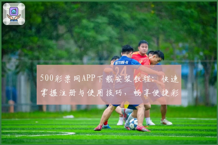 500彩票网APP下载安装教程：快速掌握注册与使用技巧，畅享便捷彩票服务新体验
