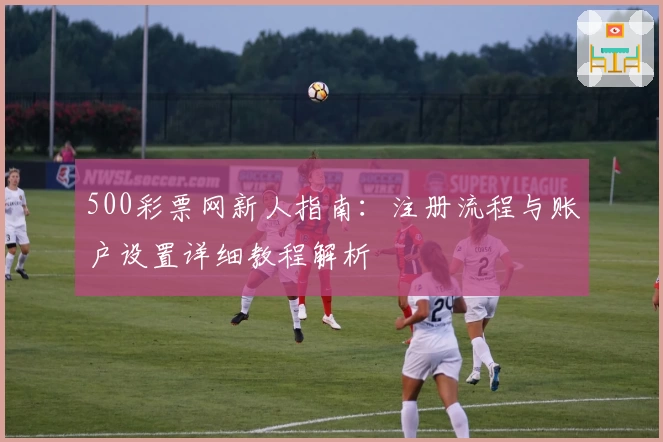 500彩票网新人指南：注册流程与账户设置详细教程解析