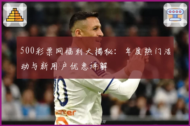 500彩票网福利大揭秘:年度热门活动与新用户优惠详解