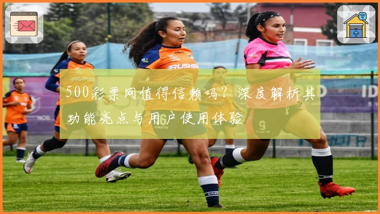 500彩票网值得信赖吗？深度解析其功能亮点与用户使用体验