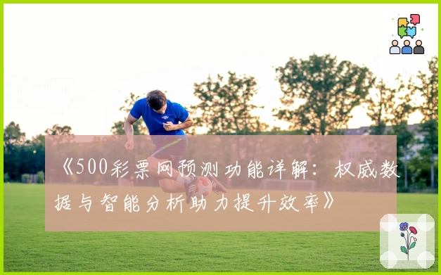 《500彩票网预测功能详解：权威数据与智能分析助力提升效率》