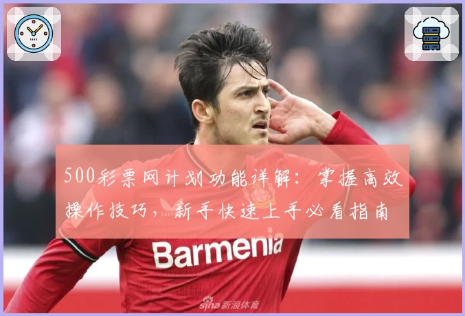 500彩票网计划功能详解：掌握高效操作技巧，新手快速上手必看指南