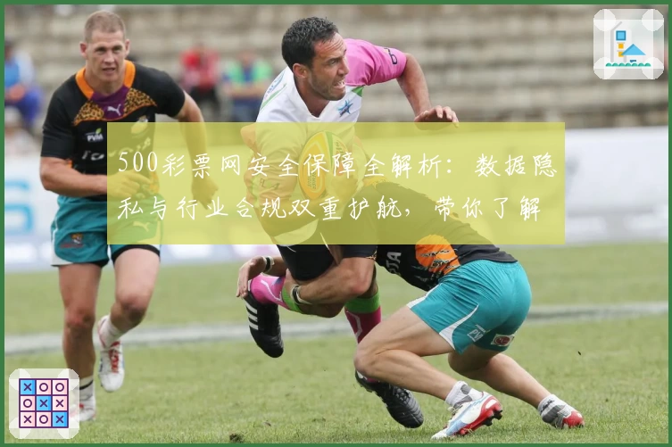 500彩票网安全保障全解析:数据隐私与行业合规双重护航,带你了解安心使用诀窍