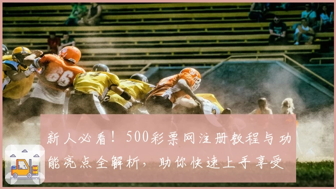 新人必看!500彩票网注册教程与功能亮点全解析,助你快速上手享受便捷体验
