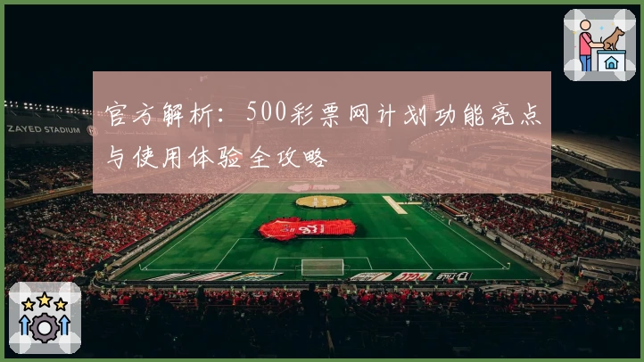 官方解析：500彩票网计划功能亮点与使用体验全攻略