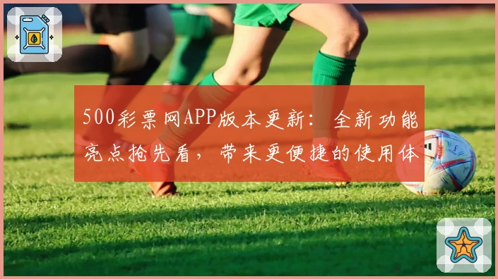 500彩票网APP版本更新：全新功能亮点抢先看，带来更便捷的使用体验