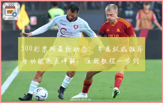 500彩票网最新动态:年度权威推荐与功能亮点详解,注册教程一步到位