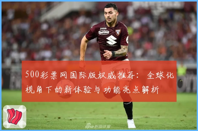 500彩票网国际版权威推荐：全球化视角下的新体验与功能亮点解析