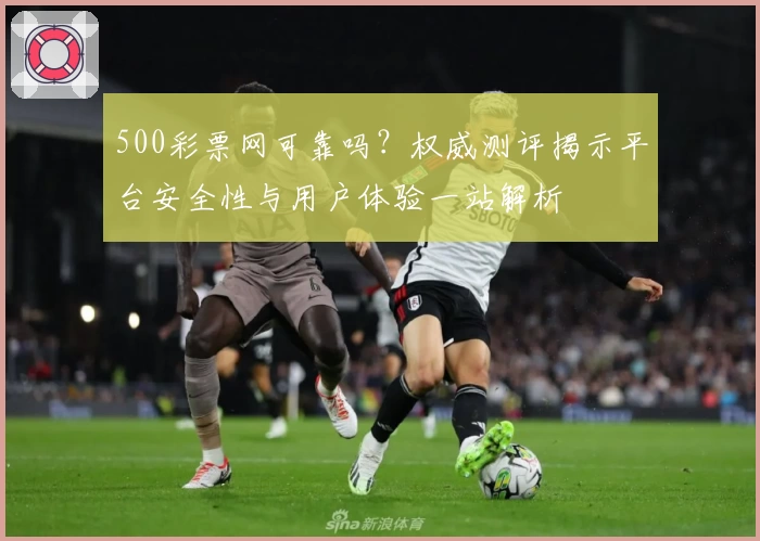 500彩票网可靠吗？权威测评揭示平台安全性与用户体验一站解析