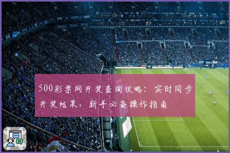 500彩票网开奖查询攻略：实时同步开奖结果，新手必备操作指南