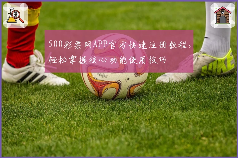 500彩票网APP官方快速注册教程，轻松掌握核心功能使用技巧