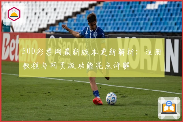 500彩票网最新版本更新解析：注册教程与网页版功能亮点详解