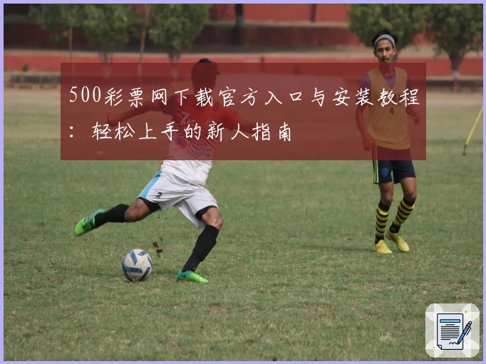 500彩票网下载官方入口与安装教程：轻松上手的新人指南