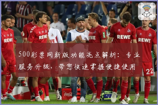 500彩票网新版功能亮点解析：专业服务升级，带您快速掌握便捷使用技巧