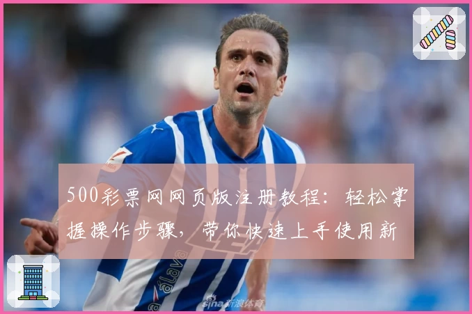 500彩票网网页版注册教程：轻松掌握操作步骤，带你快速上手使用新平台