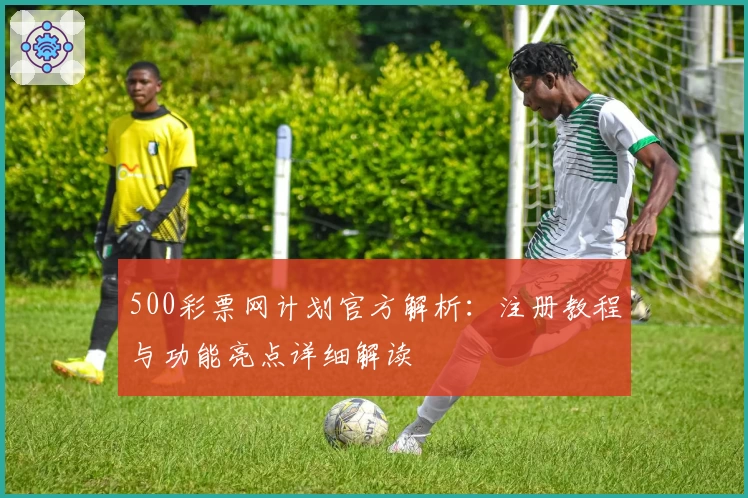 500彩票网计划官方解析：注册教程与功能亮点详细解读