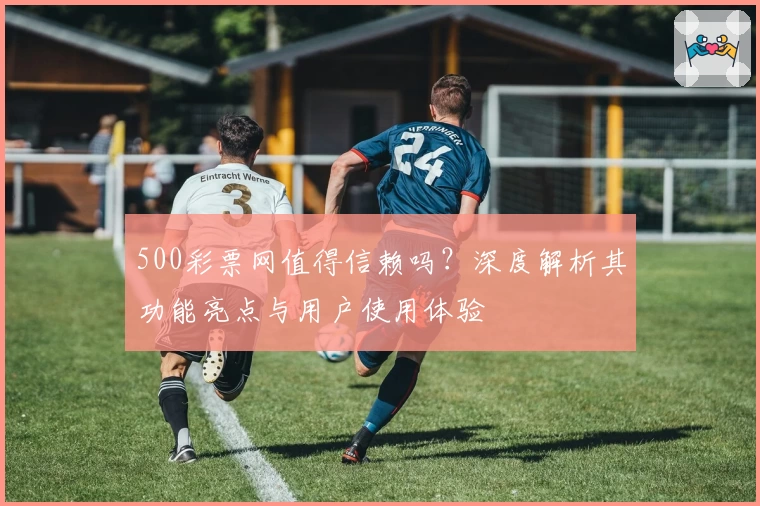 500彩票网值得信赖吗？深度解析其功能亮点与用户使用体验