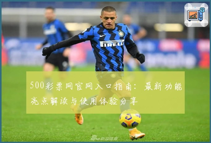 500彩票网官网入口指南：最新功能亮点解读与使用体验分享