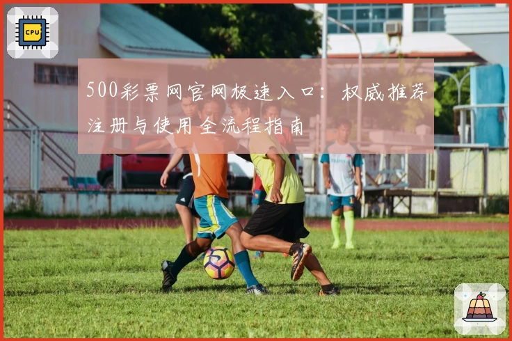 500彩票网官网极速入口：权威推荐注册与使用全流程指南