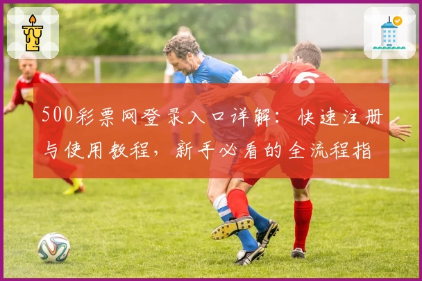 500彩票网登录入口详解：快速注册与使用教程，新手必看的全流程指南