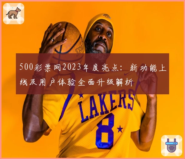 500彩票网2023年度亮点：新功能上线及用户体验全面升级解析