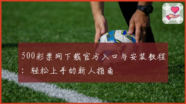 500彩票网下载官方入口与安装教程：轻松上手的新人指南