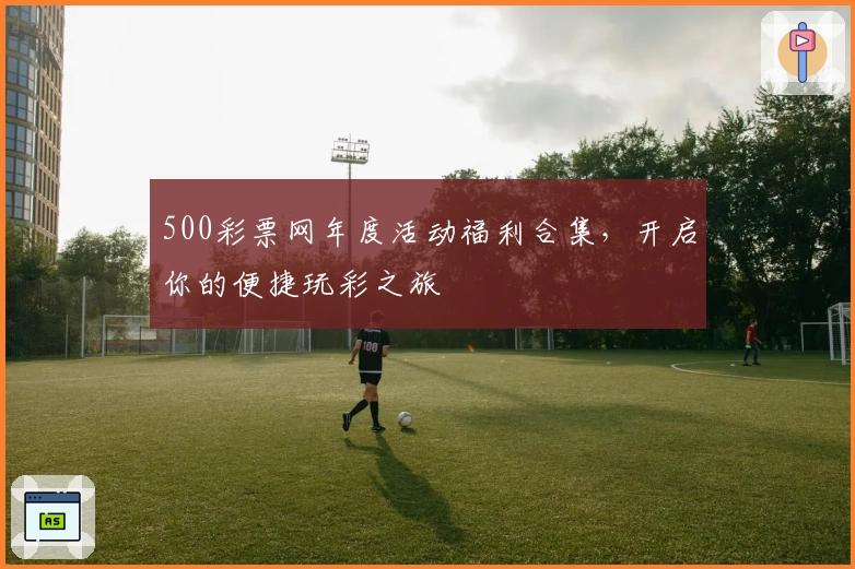 500彩票网年度活动福利合集，开启你的便捷玩彩之旅