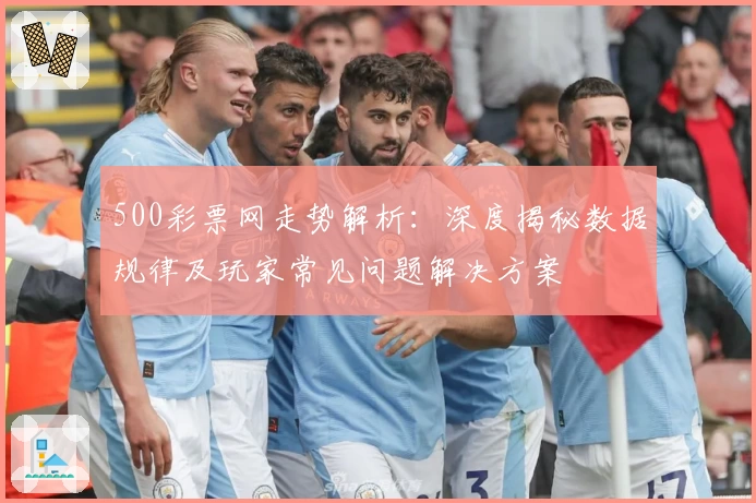 500彩票网走势解析：深度揭秘数据规律及玩家常见问题解决方案