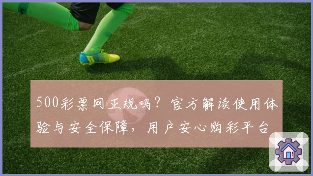 500彩票网正规吗？官方解读使用体验与安全保障，用户安心购彩平台详评
