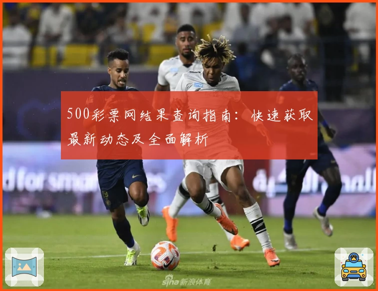 500彩票网结果查询指南：快速获取最新动态及全面解析