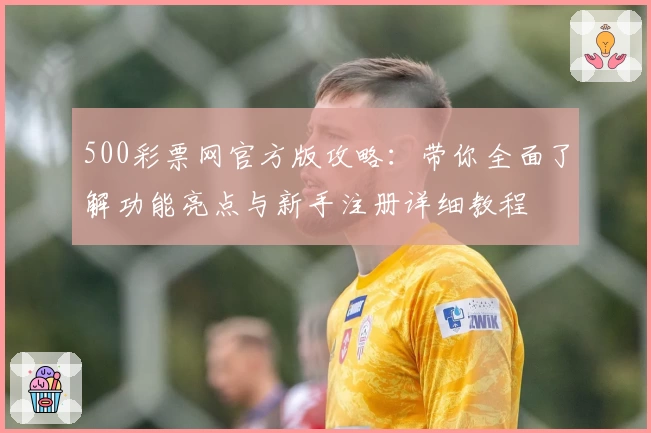 500彩票网官方版攻略:带你全面了解功能亮点与新手注册详细教程