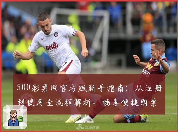 500彩票网官方版新手指南：从注册到使用全流程解析，畅享便捷购票体验