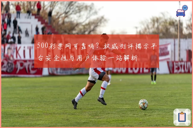 500彩票网可靠吗？权威测评揭示平台安全性与用户体验一站解析