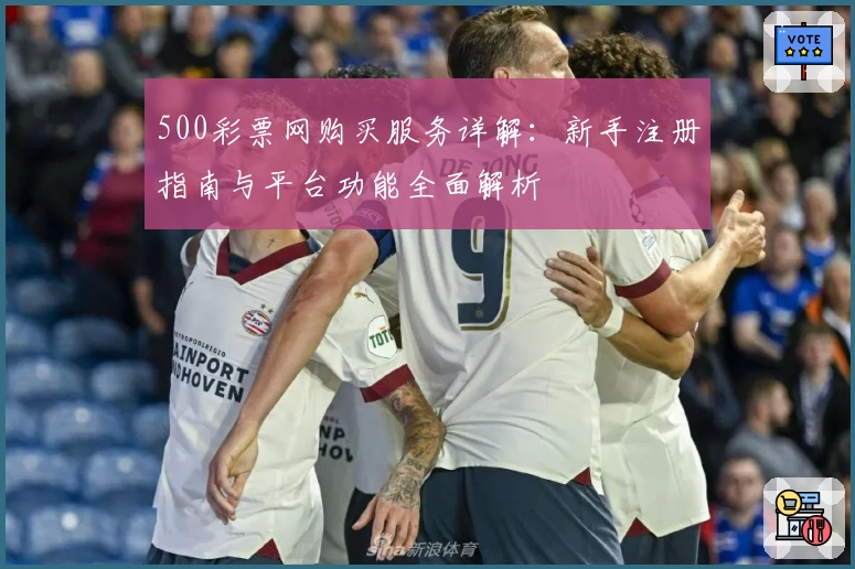 500彩票网购买服务详解：新手注册指南与平台功能全面解析