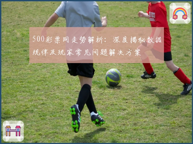500彩票网走势解析：深度揭秘数据规律及玩家常见问题解决方案