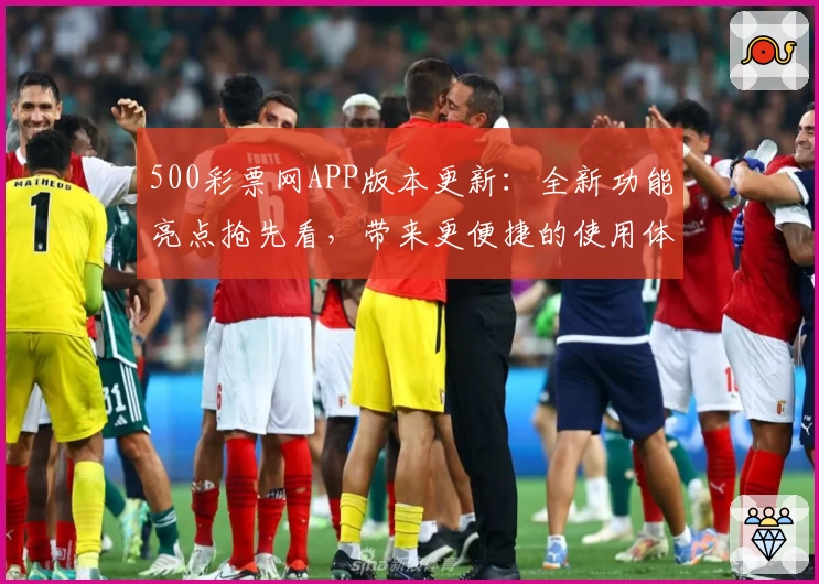 500彩票网APP版本更新：全新功能亮点抢先看，带来更便捷的使用体验
