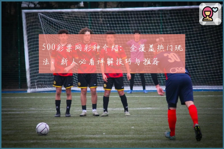 500彩票网彩种介绍：全覆盖热门玩法，新人必看详解技巧与推荐