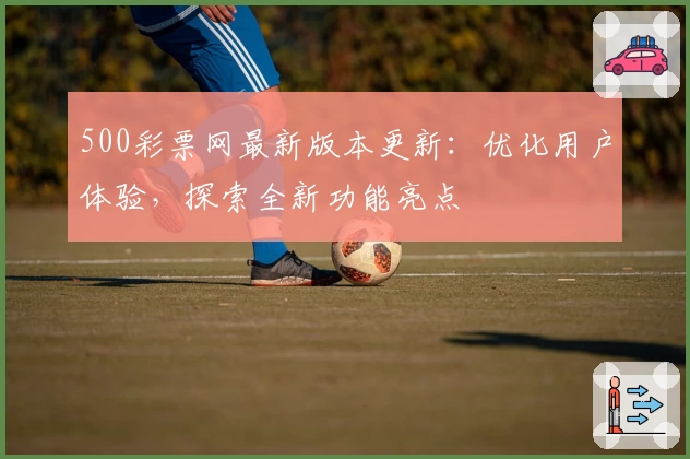 500彩票网最新版本更新：优化用户体验，探索全新功能亮点