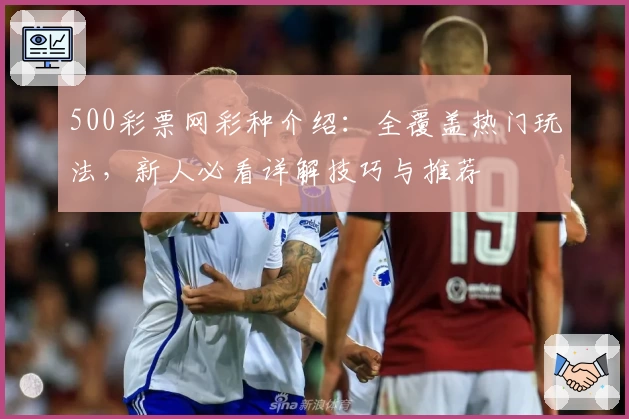 500彩票网彩种介绍：全覆盖热门玩法，新人必看详解技巧与推荐