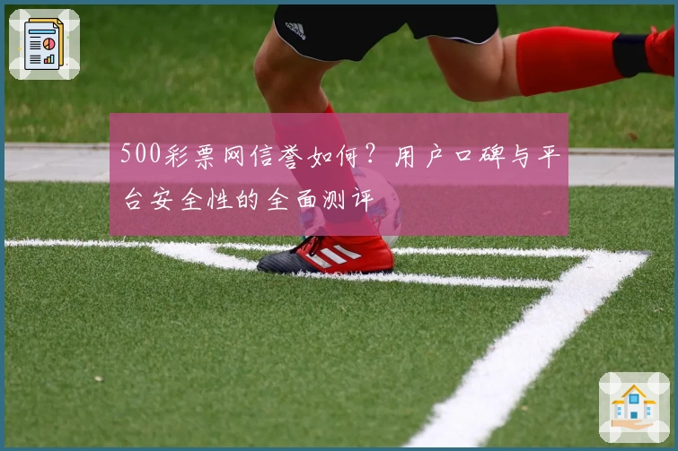 500彩票网信誉如何？用户口碑与平台安全性的全面测评