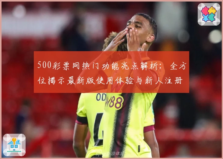 500彩票网热门功能亮点解析：全方位揭示最新版使用体验与新人注册教程