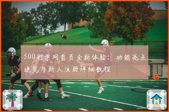 500彩票网首页全新体验：功能亮点速览与新人注册详细教程