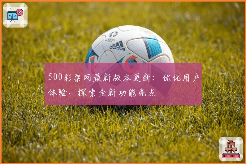 500彩票网最新版本更新：优化用户体验，探索全新功能亮点