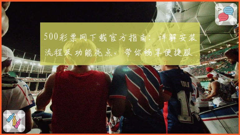 500彩票网下载官方指南：详解安装流程及功能亮点，带你畅享便捷服务